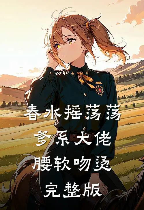 春水摇荡荡，爹系大佬腰软吻烫完整版