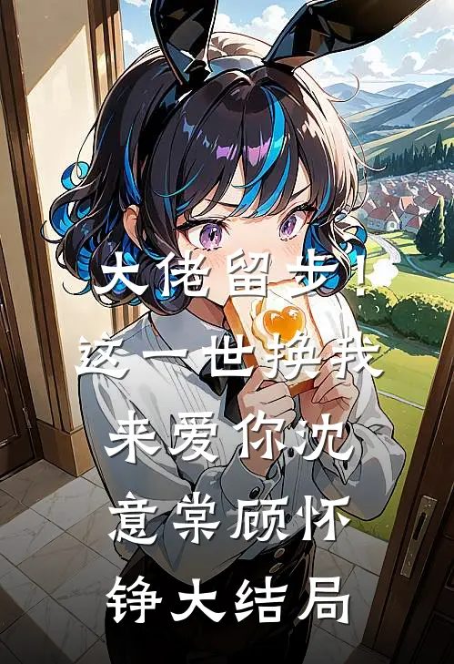 大佬留步！这一世换我来爱你沈意棠顾怀铮大结局