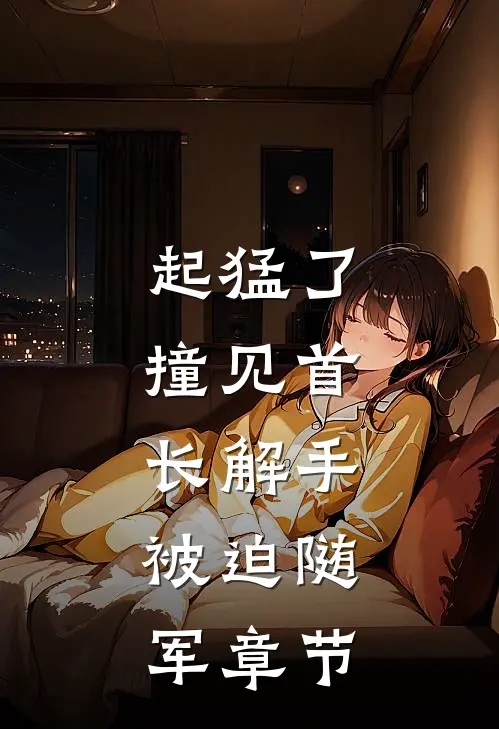 起猛了，撞见首长解手，被迫随军章节