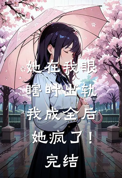 她在我眼瞎时出轨，我成全后她疯了！完结