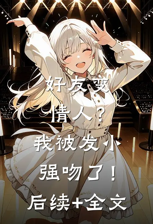 好友变情人？我被发小强吻了！后续+全文