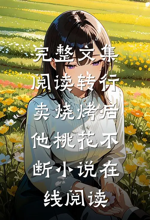 完整文集阅读转行卖烧烤后,他桃花不断小说在线阅读