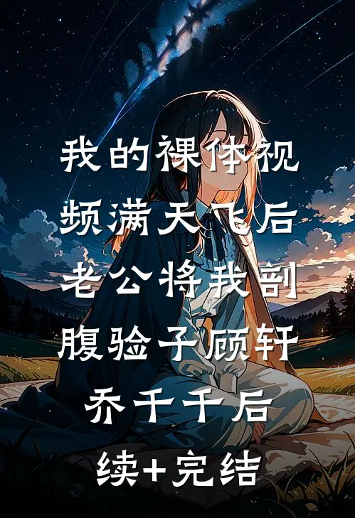 我的裸体视频满天飞后，老公将我剖腹验子顾轩乔千千后续+完结