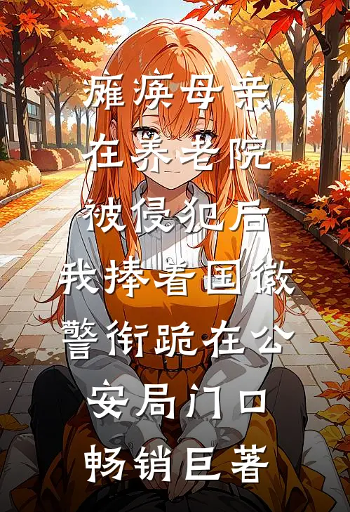 瘫痪母亲在养老院被侵犯后，我捧着国徽警衔跪在公安局门口畅销巨著