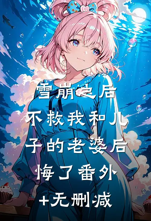 雪崩之后，不救我和儿子的老婆后悔了番外+无删减