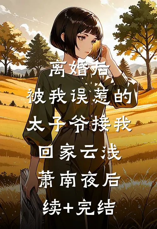 离婚后，被我误惹的太子爷接我回家云浅萧南夜后续+完结