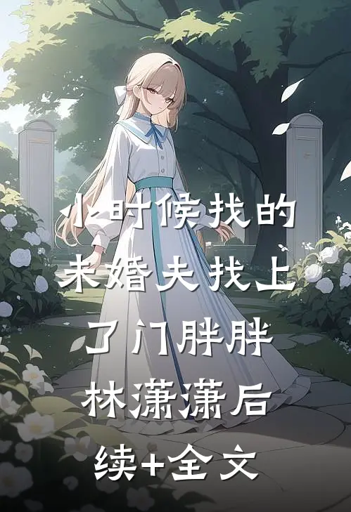 小时候找的未婚夫找上了门胖胖林潇潇后续+全文