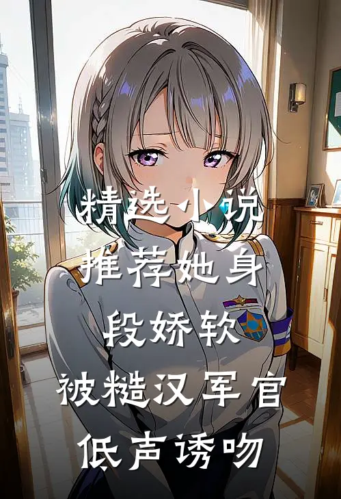 精选小说推荐她身段娇软，被糙汉军官低声诱吻