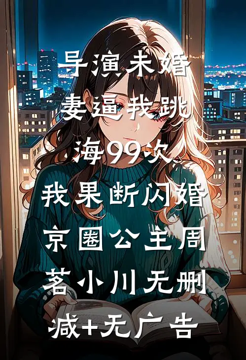 导演未婚妻逼我跳海99次，我果断闪婚京圈公主周茗小川无删减+无广告
