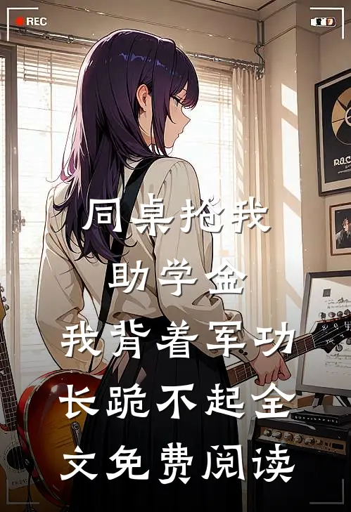 同桌抢我助学金，我背着军功长跪不起全文免费阅读