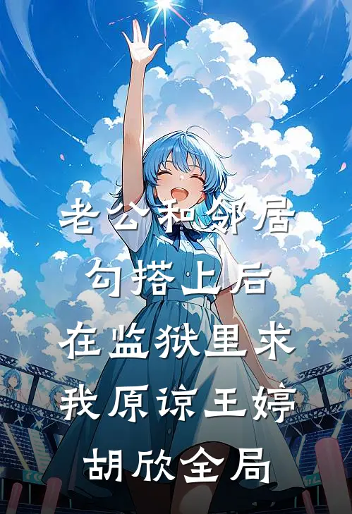 老公和邻居勾搭上后，在监狱里求我原谅王婷胡欣全局