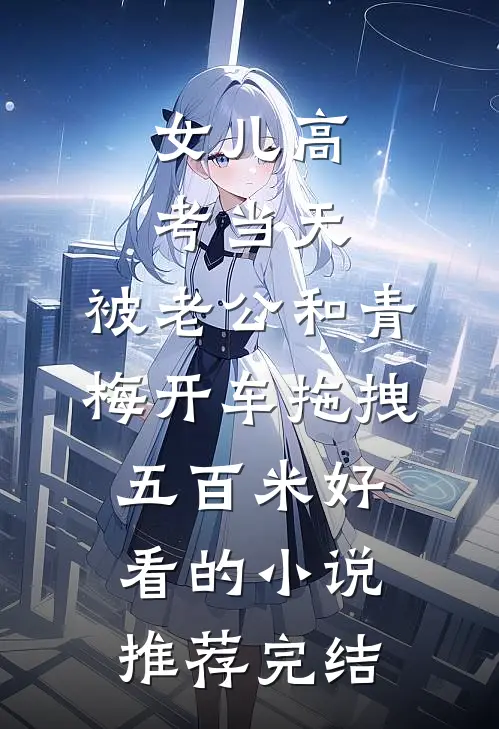 女儿高考当天，被老公和青梅开车拖拽五百米好看的小说推荐完结