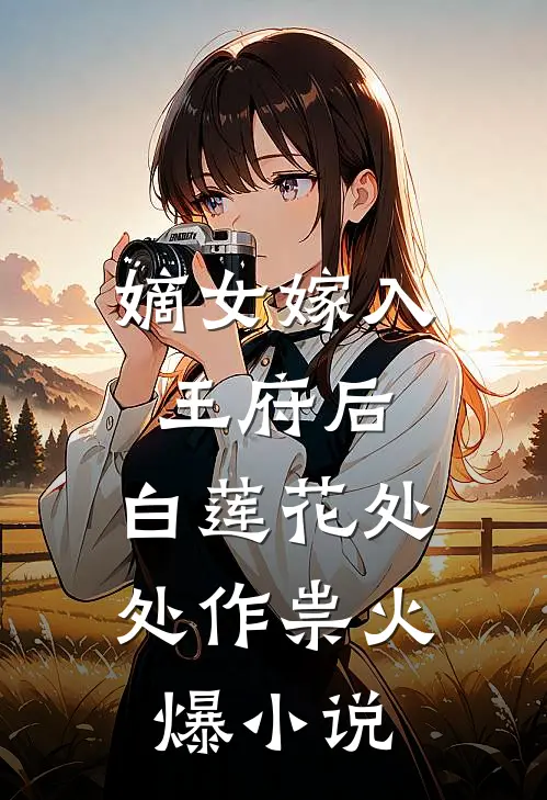 嫡女嫁入王府后，白莲花处处作祟火爆小说