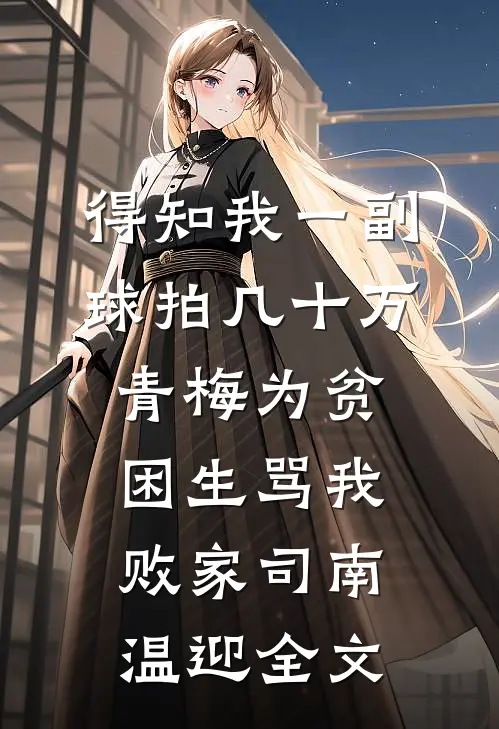 得知我一副球拍几十万，青梅为贫困生骂我败家司南温迎全文