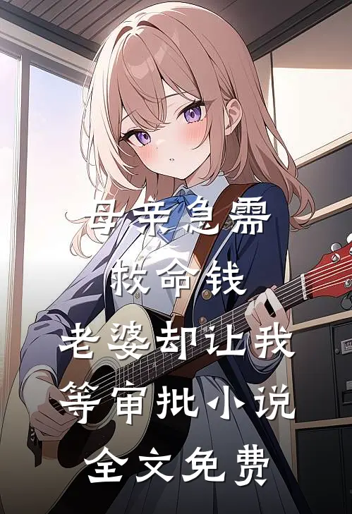 母亲急需救命钱，老婆却让我等审批小说全文免费