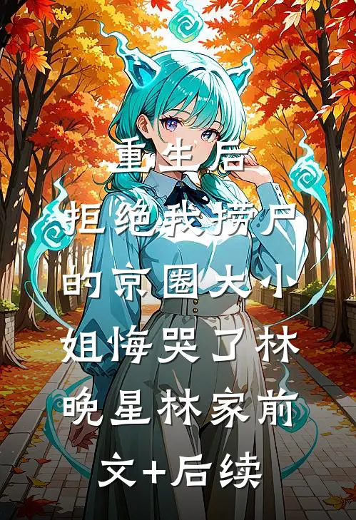 重生后，拒绝我捞尸的京圈大小姐悔哭了林晚星林家前文+后续