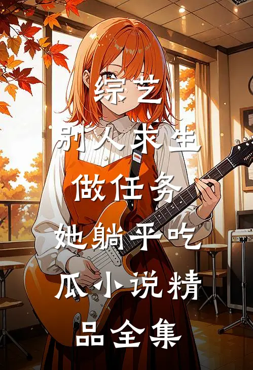 综艺:别人求生做任务,她躺平吃瓜小说精品全集