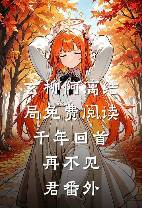 玄柳阿漓结局免费阅读千年回首，再不见君番外