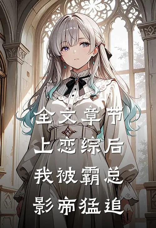 全文章节上恋综后，我被霸总影帝猛追