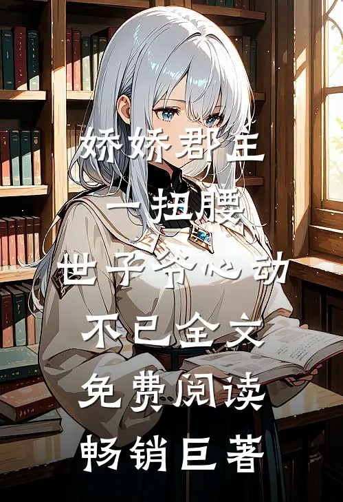 娇娇郡主一扭腰,世子爷心动不已全文免费阅读畅销巨著