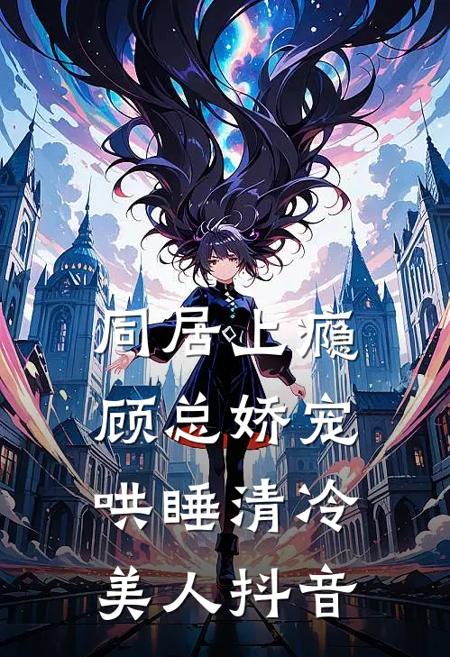 同居上瘾，顾总娇宠哄睡清冷美人抖音