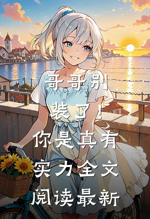 哥哥别装了！你是真有实力全文阅读最新