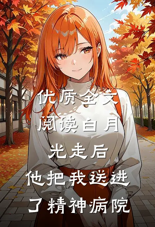 优质全文阅读白月光走后，他把我送进了精神病院