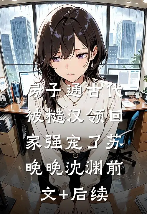 房子通古代，被糙汉领回家强宠了苏晚晚沈渊前文+后续