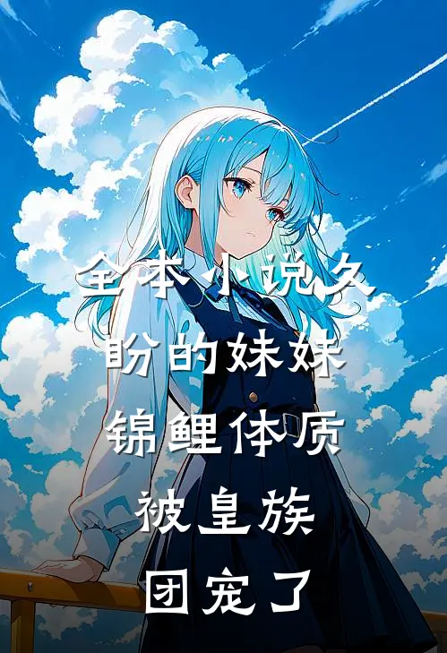 全本小说久盼的妹妹锦鲤体质，被皇族团宠了
