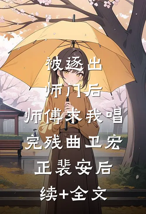 被逐出师门后，师傅求我唱完残曲卫宏正裴安后续+全文