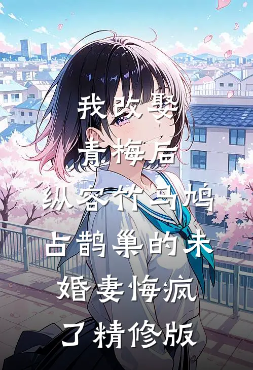 我改娶青梅后，纵容竹马鸠占鹊巢的未婚妻悔疯了精修版