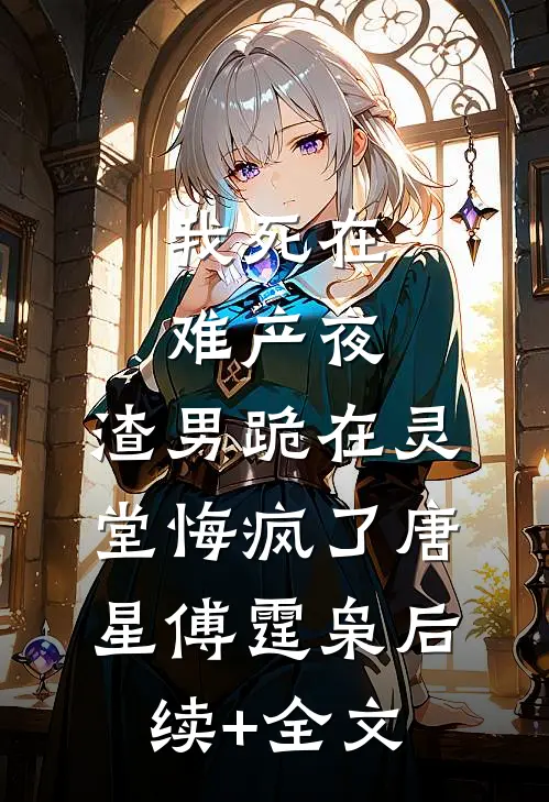 我死在难产夜，渣男跪在灵堂悔疯了唐星傅霆枭后续+全文