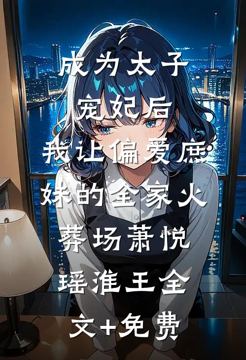 成为太子宠妃后，我让偏爱庶妹的全家火葬场萧悦瑶淮王全文+免费