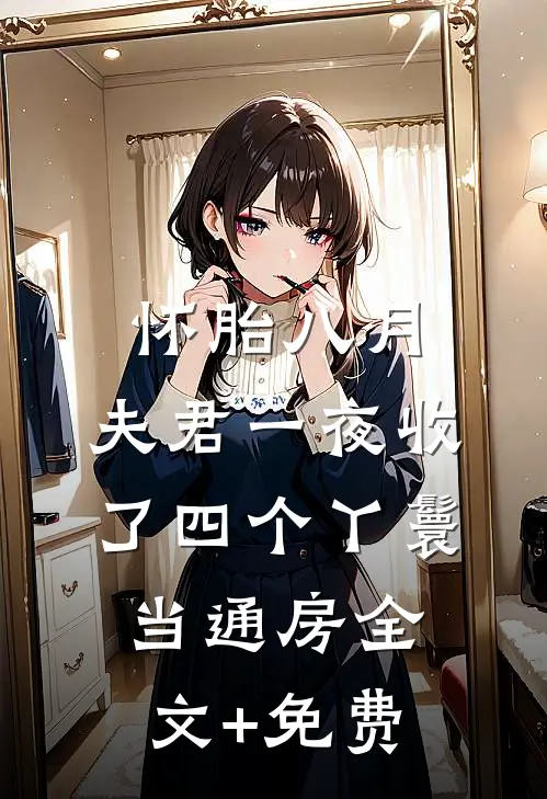 怀胎八月，夫君一夜收了四个丫鬟当通房全文+免费