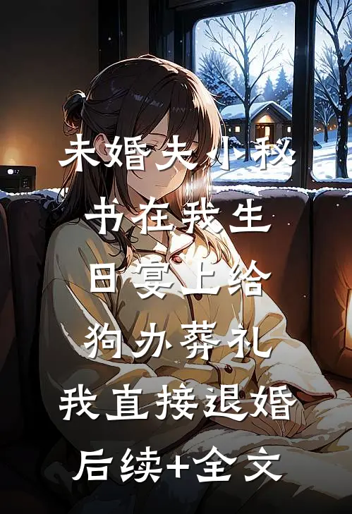 未婚夫小秘书在我生日宴上给狗办葬礼，我直接退婚后续+全文