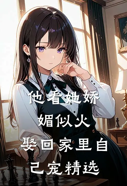 他看她娇媚似火，娶回家里自己宠精选
