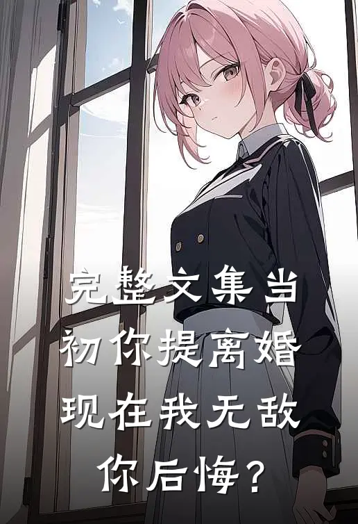 完整文集当初你提离婚，现在我无敌你后悔？