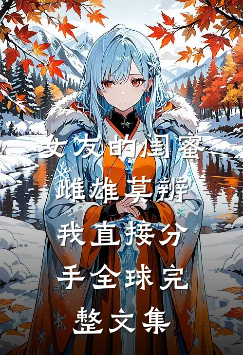 女友的闺蜜雌雄莫辨，我直接分手全球完整文集