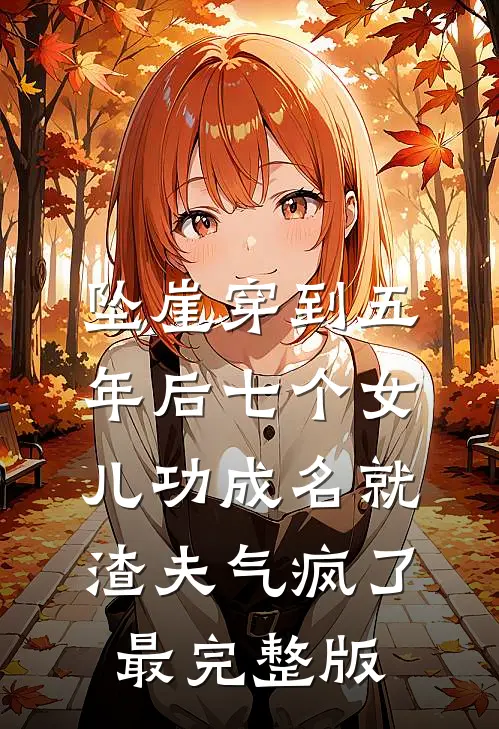 坠崖穿到五年后七个女儿功成名就，渣夫气疯了最完整版