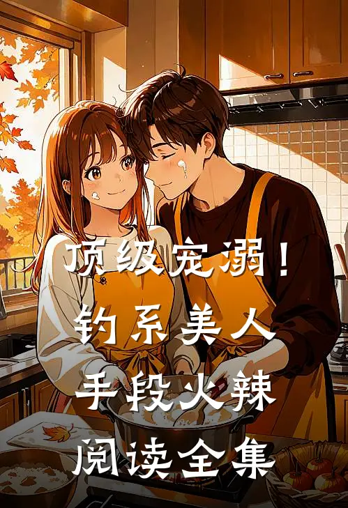 顶级宠溺！钓系美人手段火辣阅读全集