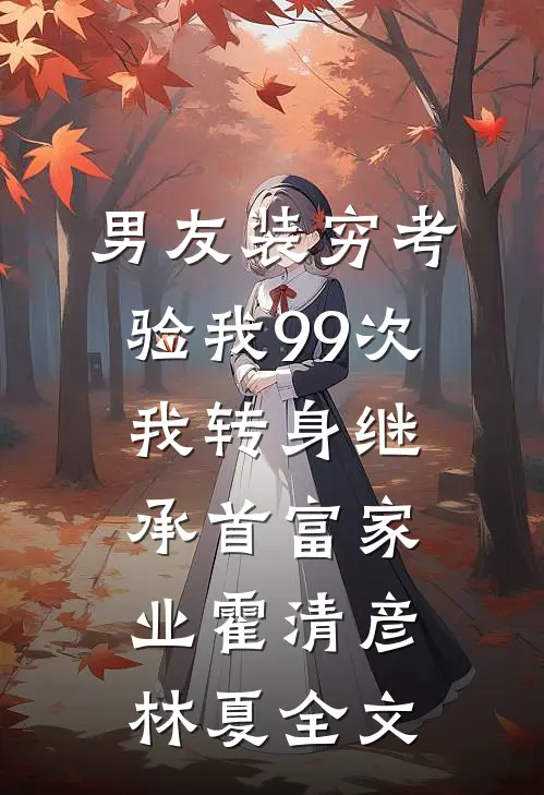 男友装穷考验我99次，我转身继承首富家业霍清彦林夏全文