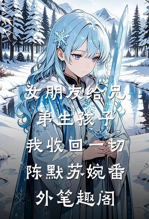 女朋友给兄弟生孩子，我收回一切：陈默苏婉番外笔趣阁