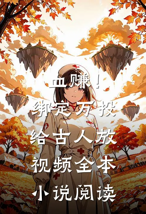 血赚！绑定万投给古人放视频全本小说阅读