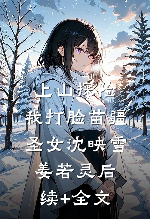 上山探险，我打脸苗疆圣女沈映雪姜若灵后续+全文