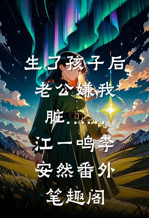 生了孩子后，老公嫌我脏……：江一鸣李安然番外笔趣阁