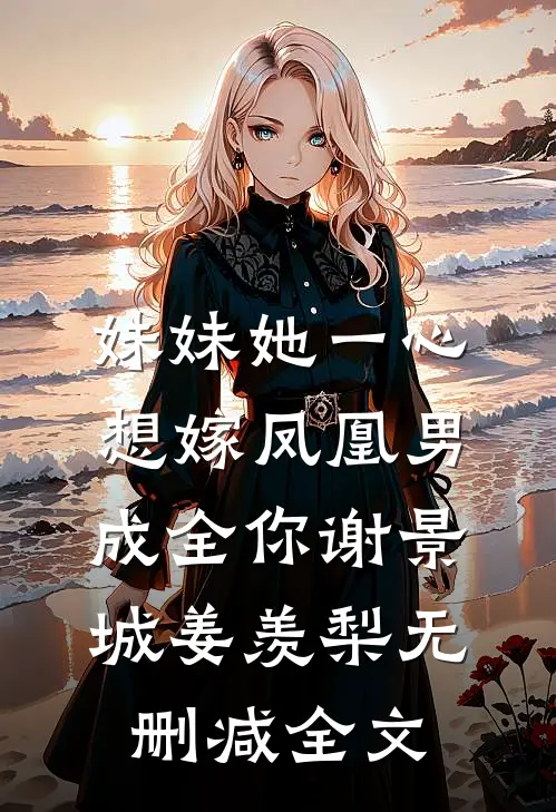 妹妹她一心想嫁凤凰男，成全你谢景城姜羡梨无删减全文