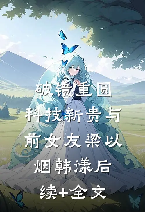 破镜重圆：科技新贵与前女友梁以烟韩漾后续+全文