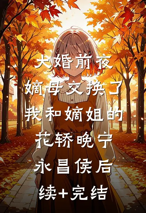 大婚前夜，嫡母交换了我和嫡姐的花轿晚宁永昌侯后续+完结