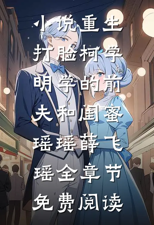 小说重生打脸“柯学”“明学”的前夫和闺蜜瑶瑶薛飞瑶全章节免费阅读