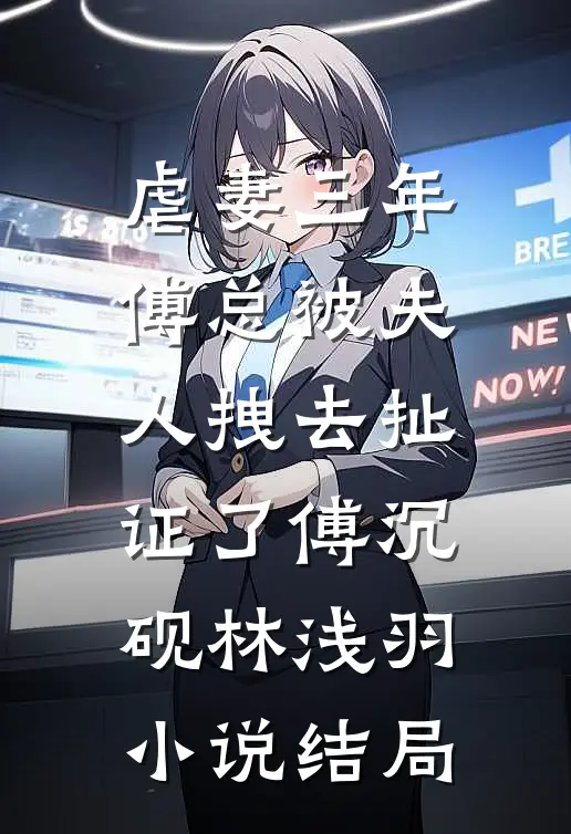 虐妻三年，傅总被夫人拽去扯证了傅沉砚林浅羽小说结局